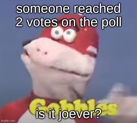 gobbles | someone reached 2 votes on the poll; is it joever? | image tagged in gobbles | made w/ Imgflip meme maker