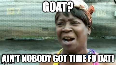 Goat | GOAT? AIN'T NOBODY GOT TIME FO DAT! | image tagged in memes,aint nobody got time for that | made w/ Imgflip meme maker