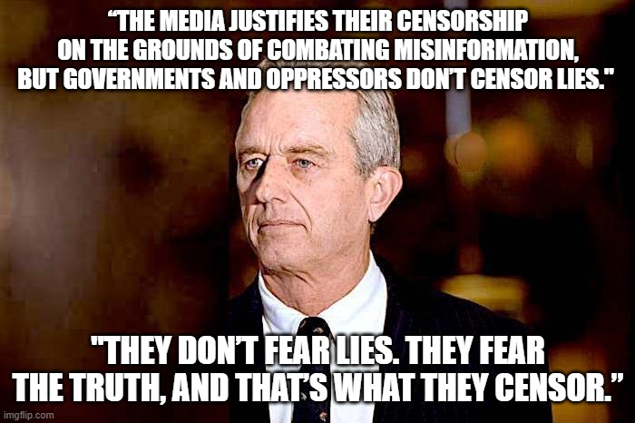 Even a broken clock is right twice a day | “THE MEDIA JUSTIFIES THEIR CENSORSHIP ON THE GROUNDS OF COMBATING MISINFORMATION, BUT GOVERNMENTS AND OPPRESSORS DON’T CENSOR LIES."; "THEY DON’T FEAR LIES. THEY FEAR THE TRUTH, AND THAT’S WHAT THEY CENSOR.” | image tagged in rfk jr | made w/ Imgflip meme maker