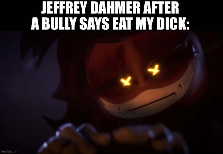 Hehehe | JEFFREY DAHMER AFTER A BULLY SAYS EAT MY DICK: | image tagged in smug cyn,jeffrey dahmer | made w/ Imgflip meme maker