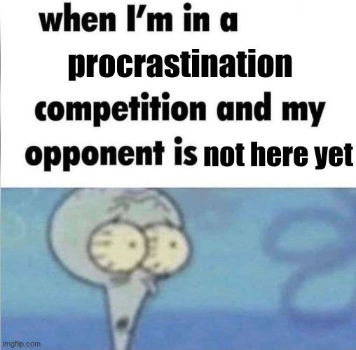 whe i'm in a competition and my opponent is | procrastination; not here yet | image tagged in whe i'm in a competition and my opponent is | made w/ Imgflip meme maker