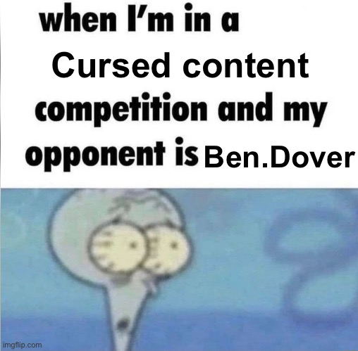 whe i'm in a competition and my opponent is | Cursed content; Ben.Dover | image tagged in whe i'm in a competition and my opponent is | made w/ Imgflip meme maker