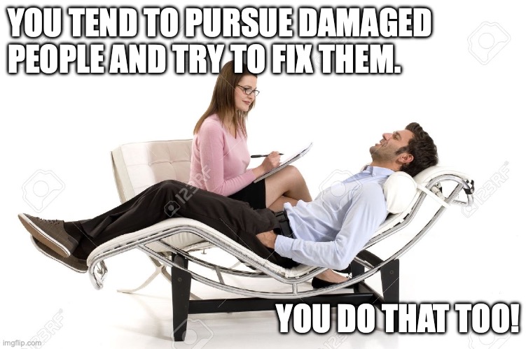 Therapist Fix | YOU TEND TO PURSUE DAMAGED PEOPLE AND TRY TO FIX THEM. YOU DO THAT TOO! | image tagged in therapist | made w/ Imgflip meme maker