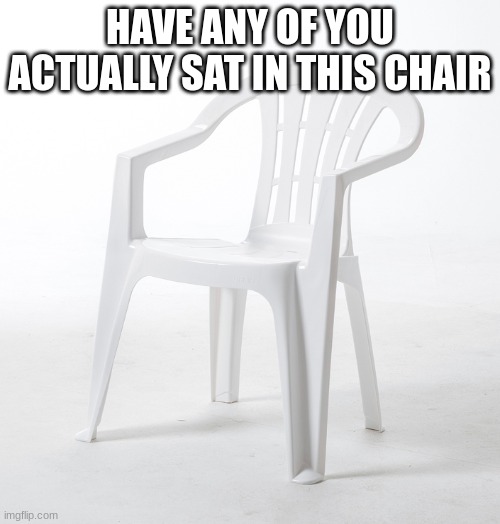 this image calls to me | HAVE ANY OF YOU ACTUALLY SAT IN THIS CHAIR | image tagged in this image calls to me | made w/ Imgflip meme maker