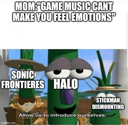 i guess | MOM:"GAME MUSIC CANT MAKE YOU FEEL EMOTIONS"; SONIC FRONTIERES; HALO; STICKMAN DISMOUNTING | image tagged in allow us to introduce ourselves,gaming,music,video games,ost,real | made w/ Imgflip meme maker