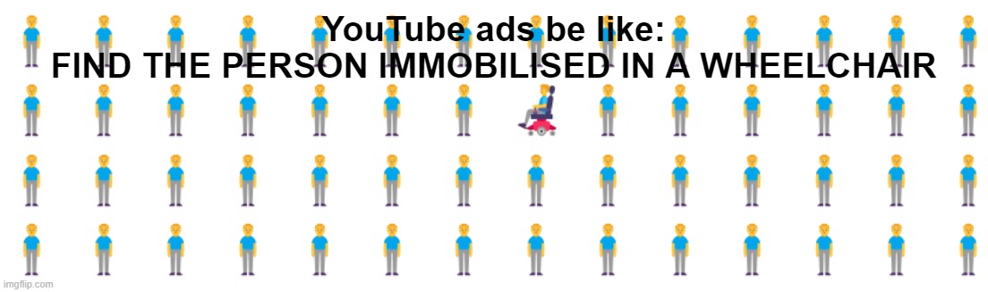 YouTube ads be like:
FIND THE PERSON IMMOBILISED IN A WHEELCHAIR | image tagged in stop reading these tags,you have been eternally cursed for reading the tags | made w/ Imgflip meme maker