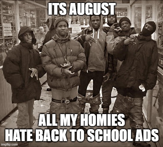 All My Homies Hate | ITS AUGUST; ALL MY HOMIES HATE BACK TO SCHOOL ADS | image tagged in all my homies hate | made w/ Imgflip meme maker