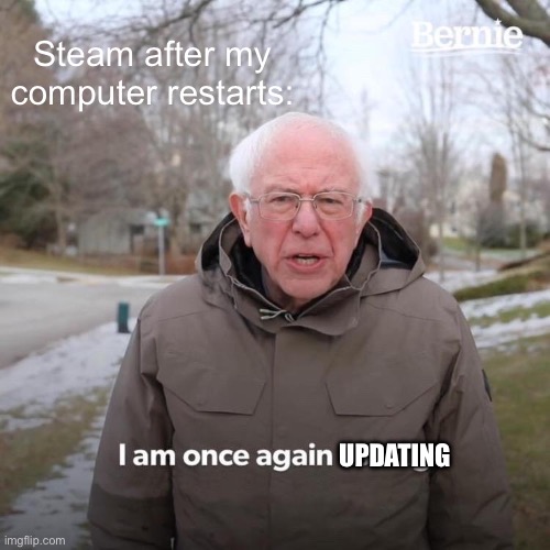 Why does always update? | Steam after my computer restarts:; UPDATING | image tagged in memes,bernie i am once again asking for your support | made w/ Imgflip meme maker