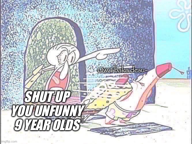 skodwarde has had enough | UwU baka desu-; SHUT UP YOU UNFUNNY 9 YEAR OLDS | image tagged in squidward screaming | made w/ Imgflip meme maker