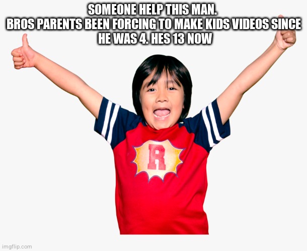 i feel so bad for guy | SOMEONE HELP THIS MAN. 
BROS PARENTS BEEN FORCING TO MAKE KIDS VIDEOS SINCE
 HE WAS 4. HES 13 NOW | image tagged in ryan s toys review,help this man | made w/ Imgflip meme maker