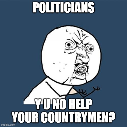 Y U No | POLITICIANS; Y U NO HELP YOUR COUNTRYMEN? | image tagged in memes,y u no | made w/ Imgflip meme maker