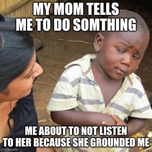 Third World Skeptical Kid | MY MOM TELLS ME TO DO SOMTHING; ME ABOUT TO NOT LISTEN TO HER BECAUSE SHE GROUNDED ME | image tagged in memes,third world skeptical kid | made w/ Imgflip meme maker