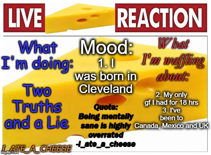 Two Truths and a Lie | 1. I was born in Cleveland; 2. My only gf I had for 18 hrs
3. I've been to Canada, Mexico and UK; Two Truths and a Lie | made w/ Imgflip meme maker