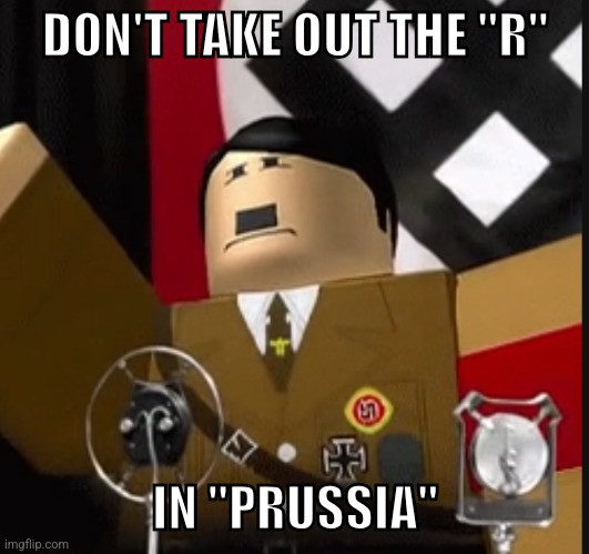 Roblox hitler | DON'T TAKE OUT THE "R"; IN "PRUSSIA" | image tagged in roblox hitler | made w/ Imgflip meme maker