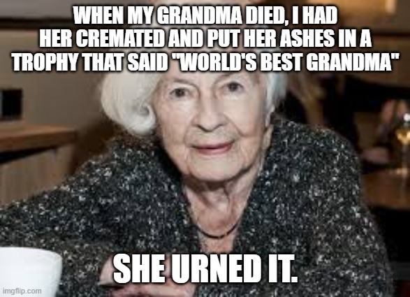 Grandmother | WHEN MY GRANDMA DIED, I HAD HER CREMATED AND PUT HER ASHES IN A TROPHY THAT SAID "WORLD'S BEST GRANDMA"; SHE URNED IT. | image tagged in grandmother | made w/ Imgflip meme maker