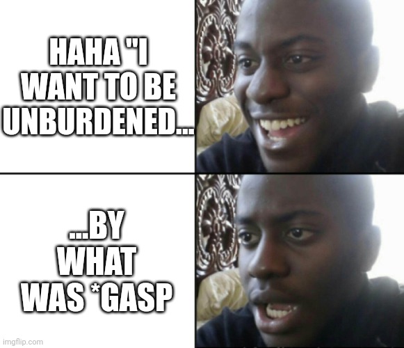 Happy / Shock | HAHA "I WANT TO BE UNBURDENED... ...BY WHAT WAS *GASP | image tagged in happy / shock | made w/ Imgflip meme maker