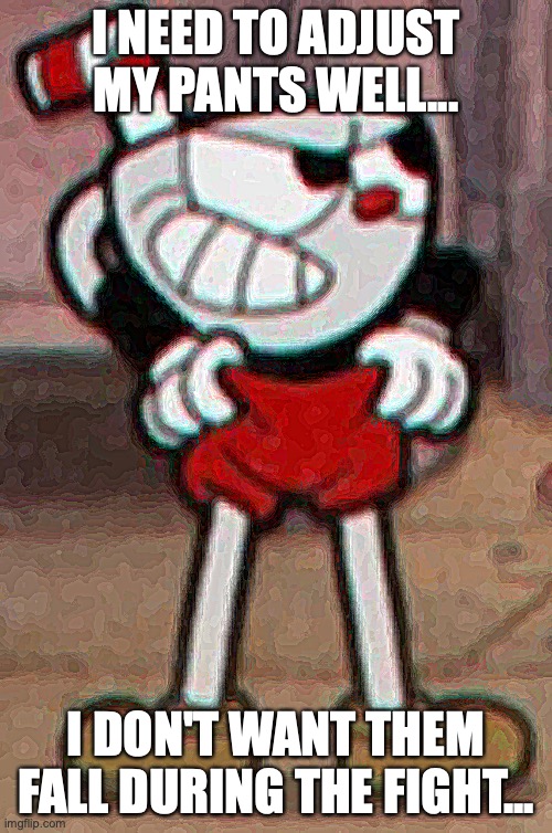 Cuphead pulling his pants  | I NEED TO ADJUST MY PANTS WELL... I DON'T WANT THEM FALL DURING THE FIGHT... | image tagged in cuphead pulling his pants,cuphead,nintendo,pc,meme,funny | made w/ Imgflip meme maker