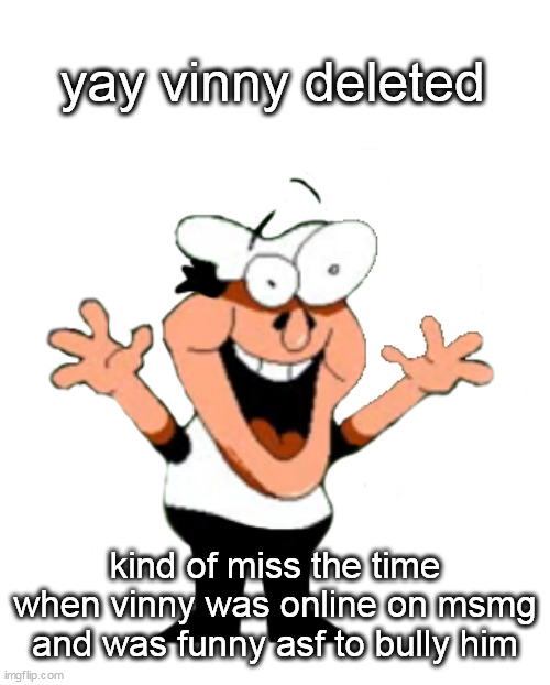 yay vinny deleted; kind of miss the time when vinny was online on msmg and was funny asf to bully him | made w/ Imgflip meme maker