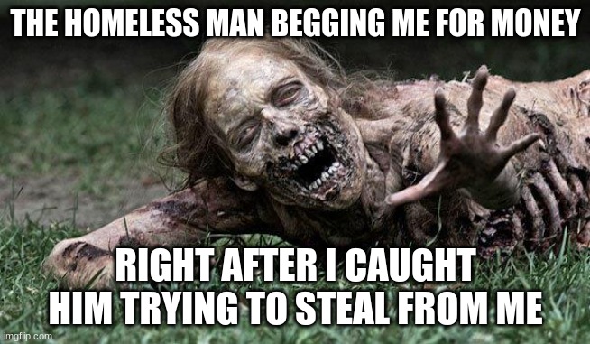 Walking Dead Zombie | THE HOMELESS MAN BEGGING ME FOR MONEY; RIGHT AFTER I CAUGHT HIM TRYING TO STEAL FROM ME | image tagged in walking dead zombie | made w/ Imgflip meme maker