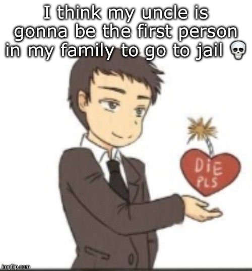 Die pls | I think my uncle is gonna be the first person in my family to go to jail 💀 | image tagged in die pls | made w/ Imgflip meme maker