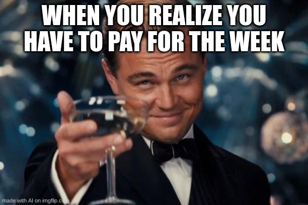 Realizations | WHEN YOU REALIZE YOU HAVE TO PAY FOR THE WEEK | image tagged in memes,leonardo dicaprio cheers | made w/ Imgflip meme maker