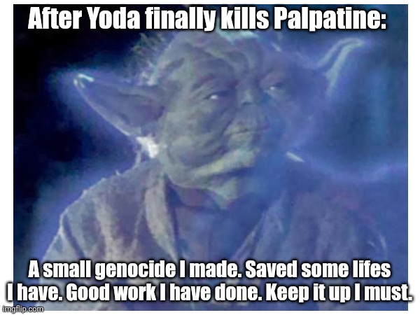 After Yoda finally kills Palpatine: A small genocide I made. Saved some lifes I have. Good work I have done. Keep it up I must. | made w/ Imgflip meme maker