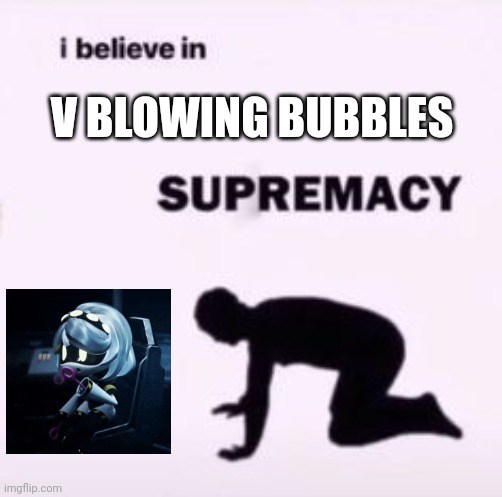 I believe in supremacy | V BLOWING BUBBLES | image tagged in i believe in supremacy | made w/ Imgflip meme maker