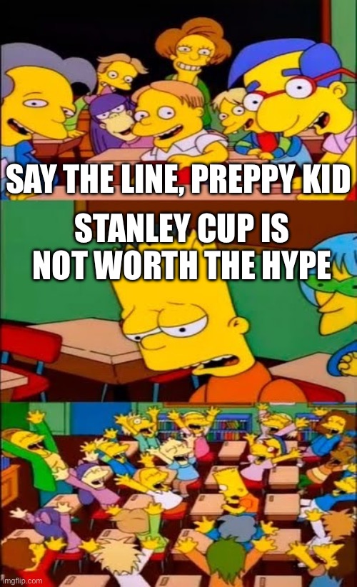 Not me having a Stanley cup irl- | SAY THE LINE, PREPPY KID; STANLEY CUP IS NOT WORTH THE HYPE | image tagged in say the line bart simpsons | made w/ Imgflip meme maker