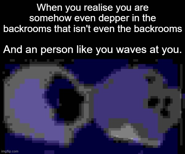 Lap -3 (I'm not sure how many there will be(i had to post it here cause my fun posts ran out)) | When you realise you are somehow even depper in the backrooms that isn't even the backrooms; And an person like you waves at you. | image tagged in memes,monkey puppet | made w/ Imgflip meme maker