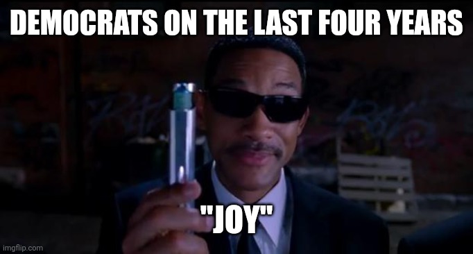 Brain cancer | DEMOCRATS ON THE LAST FOUR YEARS; "JOY" | image tagged in men in black meme | made w/ Imgflip meme maker