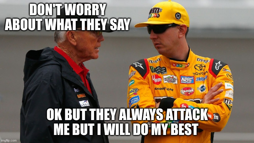 kyle busch | DON'T WORRY ABOUT WHAT THEY SAY; OK BUT THEY ALWAYS ATTACK ME BUT I WILL DO MY BEST | image tagged in kyle busch | made w/ Imgflip meme maker