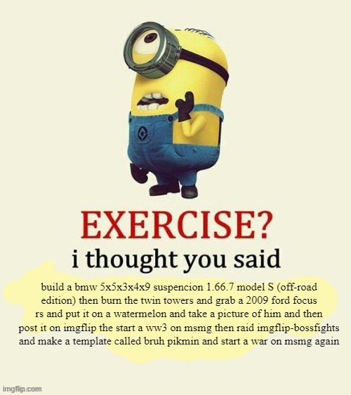 exercise i thought you said | build a bmw 5x5x3x4x9 suspencion 1.66.7 model S (off-road edition) then burn the twin towers and grab a 2009 ford focus rs and put it on a watermelon and take a picture of him and then post it on imgflip the start a ww3 on msmg then raid imgflip-bossfights and make a template called bruh pikmin and start a war on msmg again | image tagged in exercise i thought you said | made w/ Imgflip meme maker