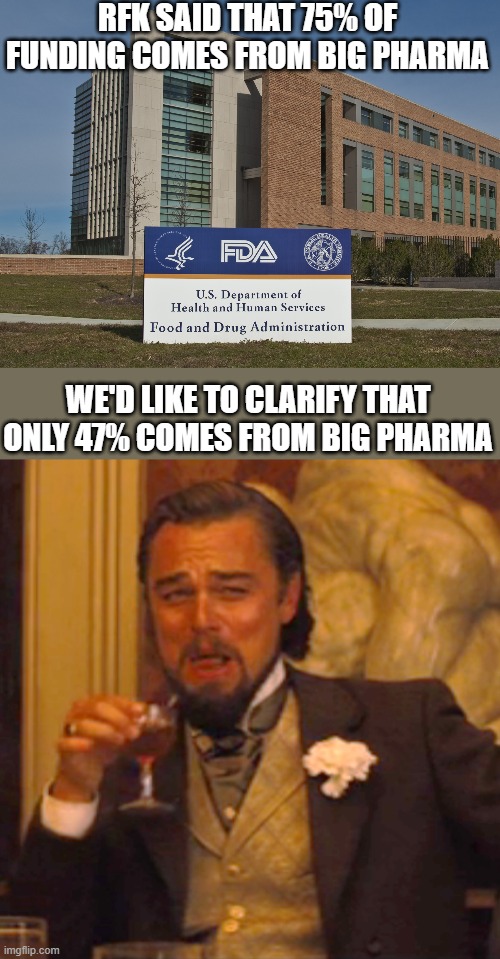 Big Pharma pays for FDA | RFK SAID THAT 75% OF FUNDING COMES FROM BIG PHARMA; WE'D LIKE TO CLARIFY THAT ONLY 47% COMES FROM BIG PHARMA | image tagged in fda,memes,laughing leo | made w/ Imgflip meme maker