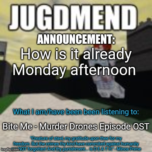 Weekend felt like a few hours to me (also this song goes SOOOO HARD) | How is it already Monday afternoon; Bite Me - Murder Drones Episode OST | image tagged in minos_prime announcement temp | made w/ Imgflip meme maker