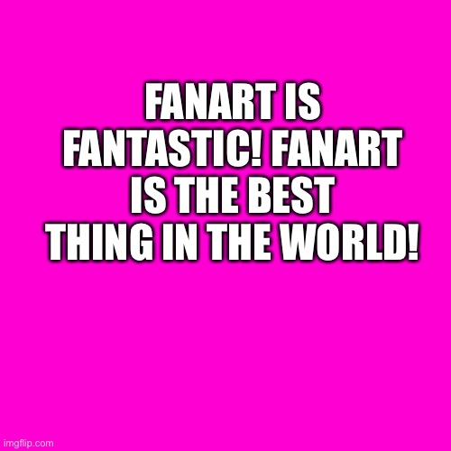 The hot pink screen of wisdom loves Fanart | FANART IS FANTASTIC! FANART IS THE BEST THING IN THE WORLD! | image tagged in blank hot pink background | made w/ Imgflip meme maker