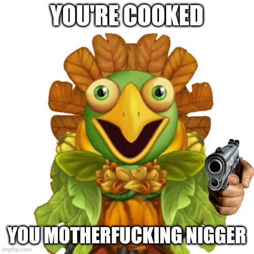 Send this to an enemy | YOU'RE COOKED; YOU MOTHERFUCKING NIGGER | image tagged in front facing gobbleygourd,my singing monsters,memes,abdl,yaoi,twink | made w/ Imgflip meme maker