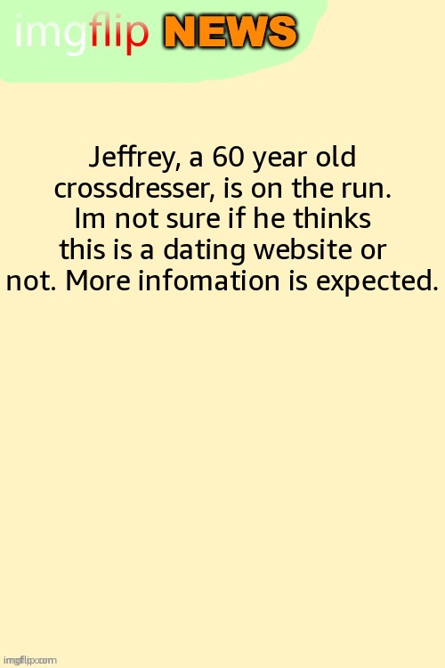 Imgflip News Template | Jeffrey, a 60 year old crossdresser, is on the run. Im not sure if he thinks this is a dating website or not. More infomation is expected. | image tagged in imgflip news template | made w/ Imgflip meme maker