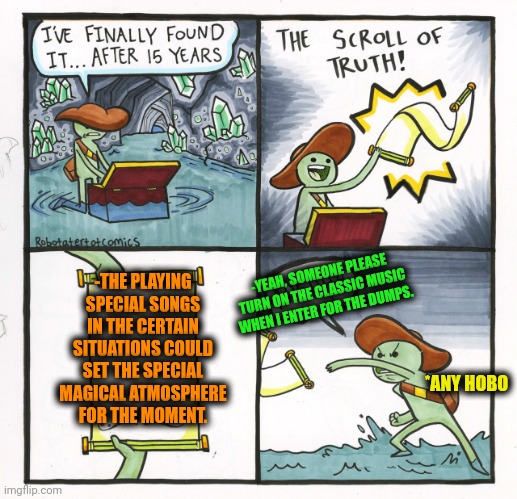 -Play the wonderful feeling. | -THE PLAYING SPECIAL SONGS IN THE CERTAIN SITUATIONS COULD SET THE SPECIAL MAGICAL ATMOSPHERE FOR THE MOMENT. -YEAH, SOMEONE PLEASE TURN ON THE CLASSIC MUSIC WHEN I ENTER FOR THE DUMPS. *ANY HOBO | image tagged in memes,the scroll of truth,songs,magical,that moment when,jefthehobo | made w/ Imgflip meme maker