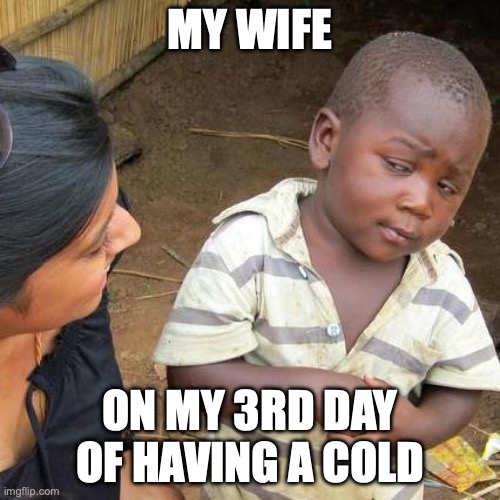 Man cold | MY WIFE; ON MY 3RD DAY OF HAVING A COLD | image tagged in memes,third world skeptical kid | made w/ Imgflip meme maker