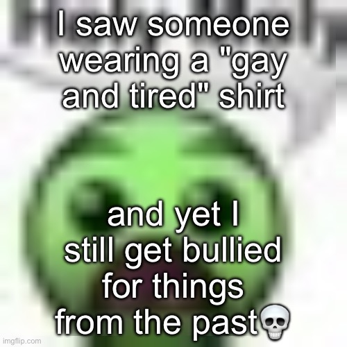 holy moly | I saw someone wearing a "gay and tired" shirt; and yet I still get bullied for things from the past💀 | image tagged in holy moly | made w/ Imgflip meme maker