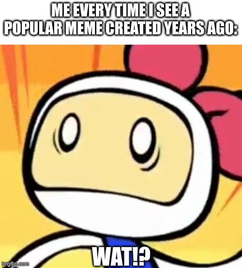 White Bomber WAT!? | ME EVERY TIME I SEE A POPULAR MEME CREATED YEARS AGO: | image tagged in white bomber wat,memes,popular,years | made w/ Imgflip meme maker