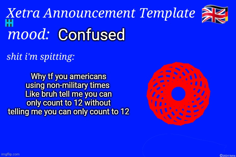 Xetra Announcement Template 4 | Confused; Why tf you americans using non-military times 
Like bruh tell me you can only count to 12 without telling me you can only count to 12 | image tagged in xetra announcement template 4 | made w/ Imgflip meme maker