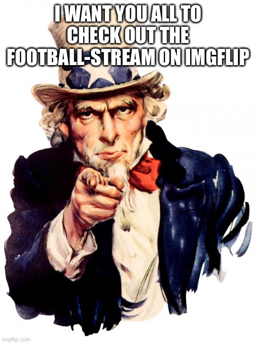 Y’all should check out the stream I created | I WANT YOU ALL TO CHECK OUT THE FOOTBALL-STREAM ON IMGFLIP | image tagged in memes,uncle sam | made w/ Imgflip meme maker