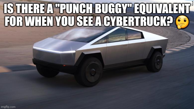 Cybertruck | IS THERE A "PUNCH BUGGY" EQUIVALENT FOR WHEN YOU SEE A CYBERTRUCK? 🤔 | image tagged in cybertruck | made w/ Imgflip meme maker