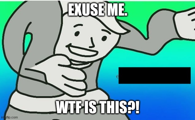 Excuse Me How | EXUSE ME. WTF IS THIS?! | image tagged in excuse me how | made w/ Imgflip meme maker