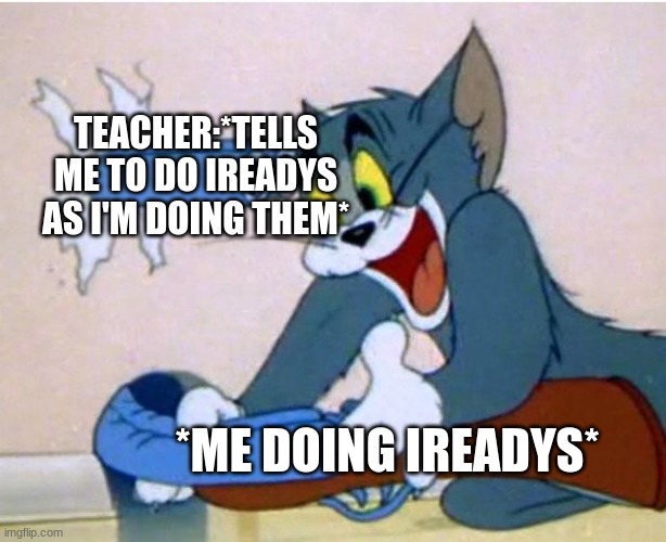 school | TEACHER:*TELLS ME TO DO IREADYS AS I'M DOING THEM*; *ME DOING IREADYS* | image tagged in tom and jerry | made w/ Imgflip meme maker