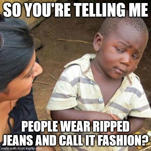 Third World Skeptical Kid Meme | SO YOU'RE TELLING ME; PEOPLE WEAR RIPPED JEANS AND CALL IT FASHION? | image tagged in memes,third world skeptical kid | made w/ Imgflip meme maker