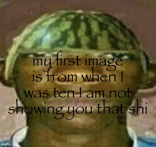 watremlon | my first image is from when I was ten I am not showing you that shi | image tagged in watremlon | made w/ Imgflip meme maker