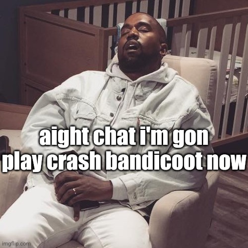 kanye west eepy | aight chat i'm gon play crash bandicoot now | image tagged in kanye west eepy | made w/ Imgflip meme maker