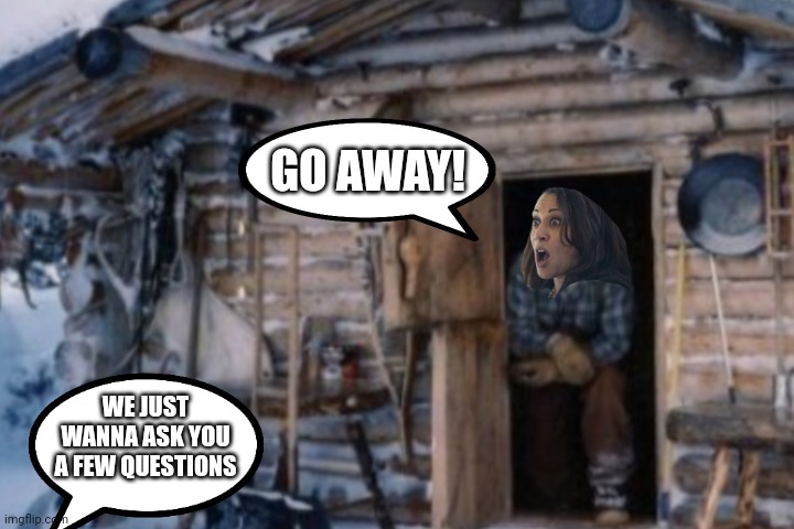 Kamala's bug out cabin | GO AWAY! WE JUST WANNA ASK YOU A FEW QUESTIONS | made w/ Imgflip meme maker